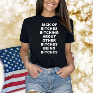 Sick Of Bitches Bitching About Other Bitches Being Bitches TShirts