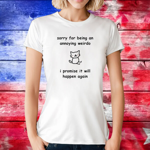 Sorry For Being An Annoying Weirdo I Promise It Will Happen Again T-Shirts