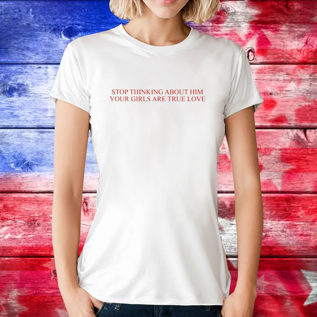 Stop Thinking About Him Your Girls Are True Love Tee Shirts