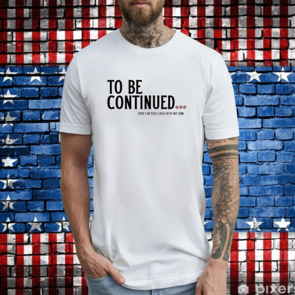 To Be Continued There's No Peace Cause We're Not Done T-Shirts