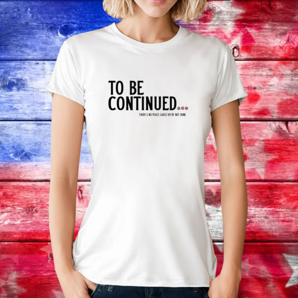 To Be Continued There's No Peace Cause We're Not Done Tee Shirt