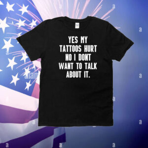 Yes My Tattoos Hurt No I Dont Want To Talk About It T-Shirt