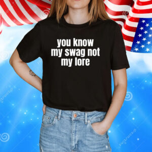 You Know My Swag Not My Lore T-Shirts