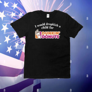 I Would Dropkick A Child For Dunkin Donuts T-Shirt