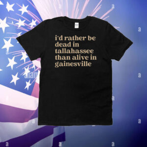 I'd Rather Be Dead In Tallahassee Than Alive In Gainesville T-Shirt