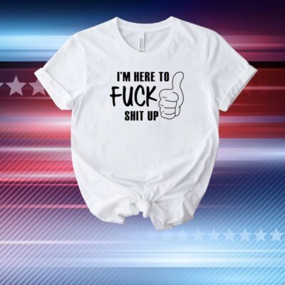 I'm Here To Fuck Shit Up T-Shirt