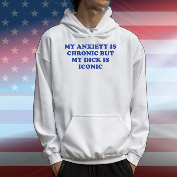 My Anxiety Is Chronic But My Dick Is Iconic T-Shirts