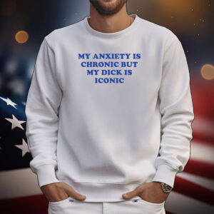My Anxiety Is Chronic But My Dick Is Iconic Tee Shirts
