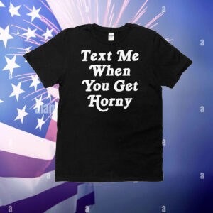 Text Me When You Get Horny T-Shirt