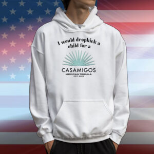 Unethicalthreads I Would Dropkick A Child For A Casamigos T-Shirts
