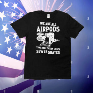 We Are All Airpods That Have Fallen Under Sewer Grates T-Shirt
