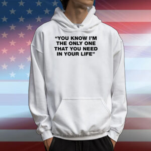 You Know I'm The Only One That You Need In Your Life T-Shirts