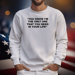 You Know I'm The Only One That You Need In Your Life Tee Shirts