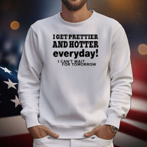 I Get Prettier And Hotter Everyday I Can't Wait For Tomorrow T-Shirt