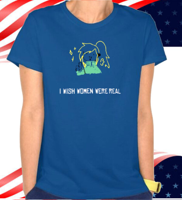 I Wish Women Were Real T-shirts