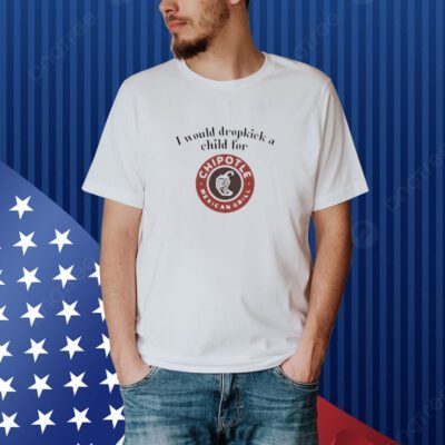 I Would Dropkick A Child For Chipotle shirt