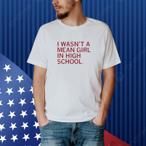 I wasn't a mean girl in high school shirt