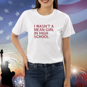 I wasn't a mean girl in high school shirt