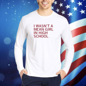 I wasn't a mean girl in high school shirt