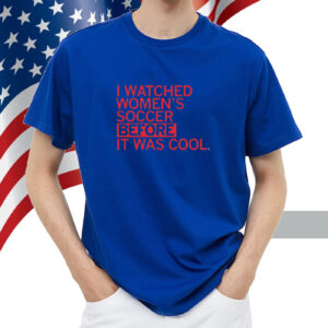 I watched women's soccer before it was cool shirt