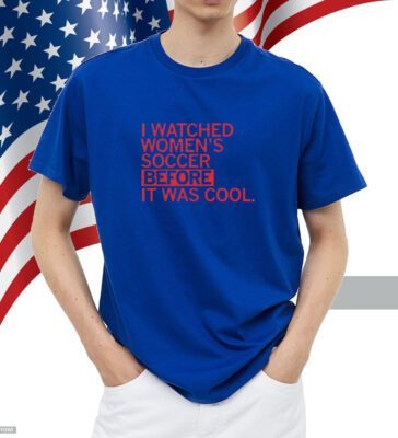 I watched women's soccer before it was cool shirt