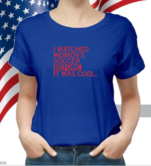 I watched women's soccer before it was cool shirt