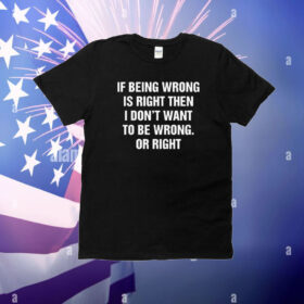 If Being Wrong Is Right, I Don't Want To Be Wrong. Or Right T-Shirt