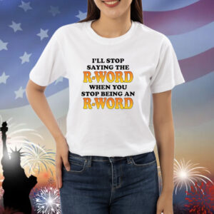 I'll Stop Saying The R-Word When You Stop Being An R-Word shirt