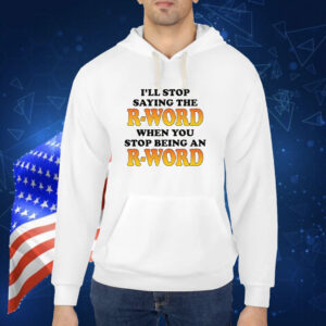 I'll Stop Saying The R-Word When You Stop Being An R-Word shirt