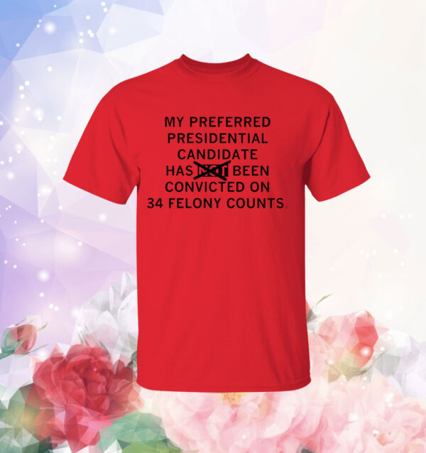 My preferred presidential candidate has been convicted on 34 felony counts T-Shirt