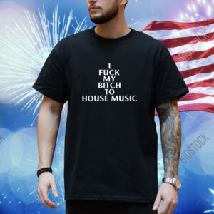 Nubia I Fuck My Bitch To House Music Shirt