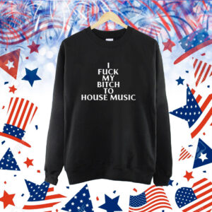 Nubia I Fuck My Bitch To House Music Shirt