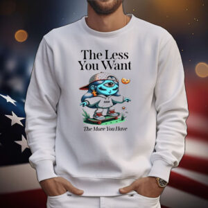 The Less You Want The More You Have T-Shirt
