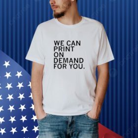 We Can Print On Demand For You Shirt