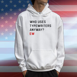Who Uses Typewriters Anyway Ew T-Shirt