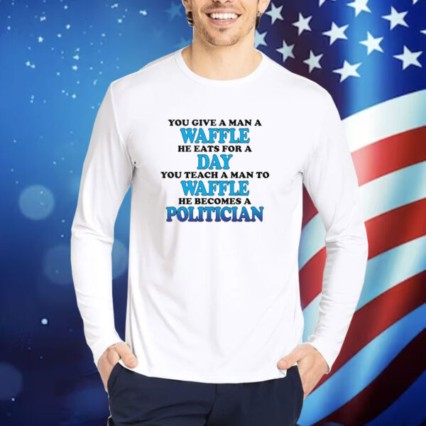 You Give A Man A Waffle, He Eats For A Day. You Teach A Man To Waffle, He Becomes A Politician. shirt
