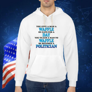 You Give A Man A Waffle, He Eats For A Day. You Teach A Man To Waffle, He Becomes A Politician. shirt