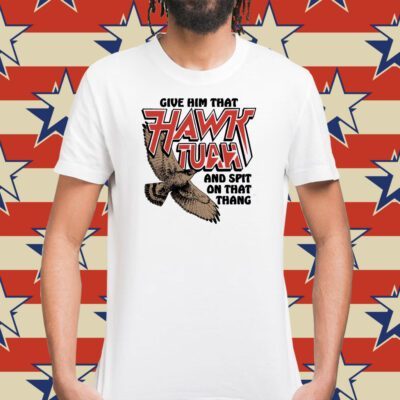 Give Him That Hawk Tuah And Spit On That Thang Tee Shirt