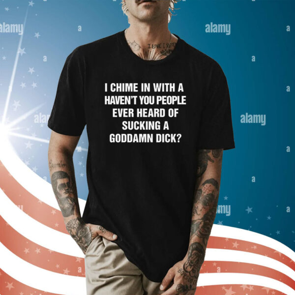 I Chime In With A Haven't You People Ever Heard Of Sucking A Goddamn Dick Shirt