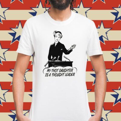 My Thot Daughter Is A Thought Leader Shirt