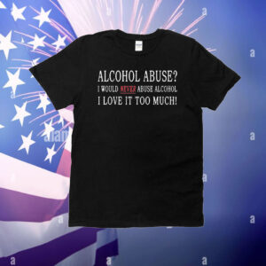 Official Alcohol Abuse I Would Never Abuse Alcohol I Love It Too Much T-Shirt