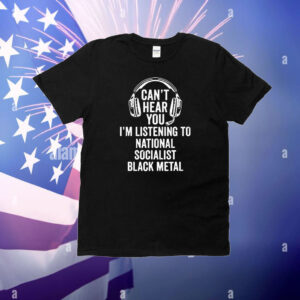 Official Can't Hear You I'm Listening To National Socialist Black Metal T-Shirt