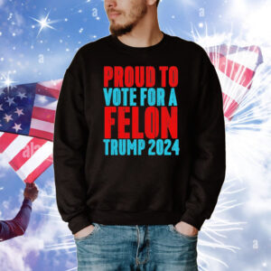 Proud to Vote for a Felon Trump 2024 T-Shirt