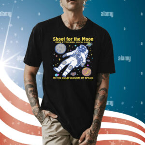 Shoot For The Moon. Even If You Miss, You'll Land... In The Cold Vacuum Of Space Shirt
