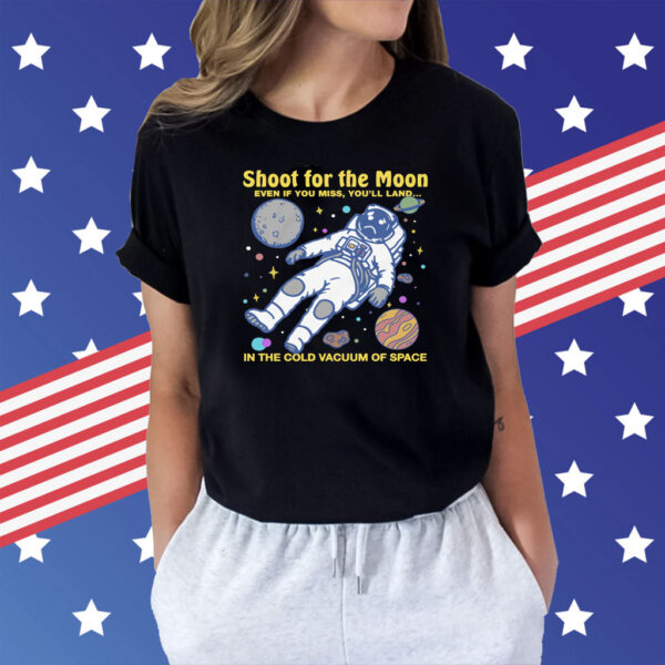 Shoot For The Moon. Even If You Miss, You'll Land... In The Cold Vacuum Of Space Shirt