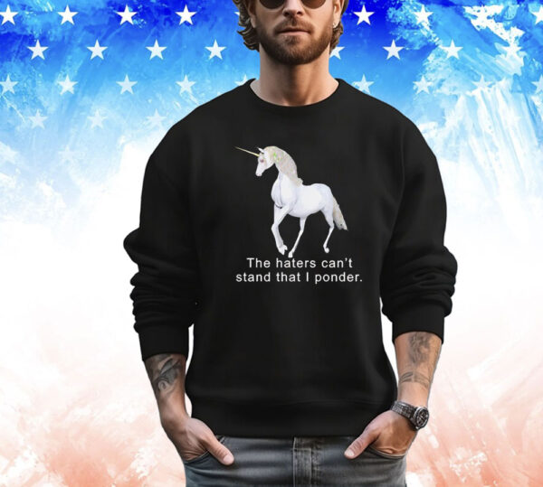 The haters can’t stand that i ponder unicorn T-Shirt