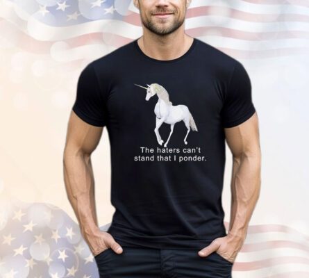 The haters can’t stand that i ponder unicorn T-Shirt