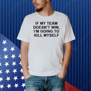 If My Team Doesnt Win Im Going To Kill Myself Shirt