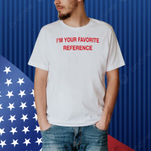 I'm Your Favorite Reference Shirt