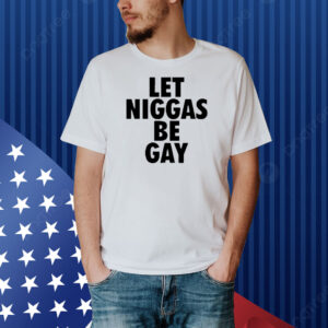 Let Niggas Be Gay Shirt